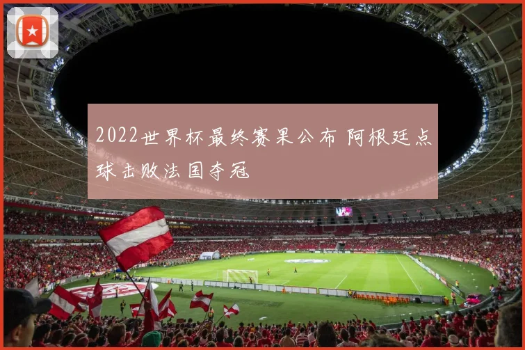 2022世界杯最终赛果公布 阿根廷点球击败法国夺冠