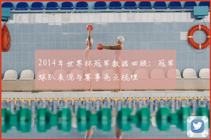 2014年世界杯冠军数据回顾:冠军球队表现与赛事亮点梳理