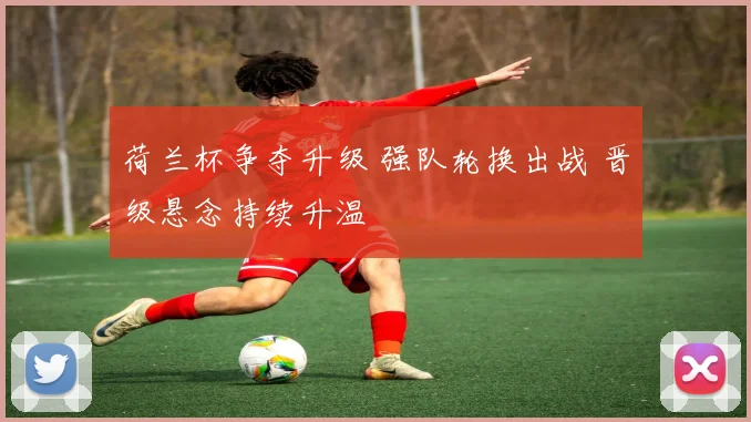 荷兰杯争夺升级 强队轮换出战 晋级悬念持续升温