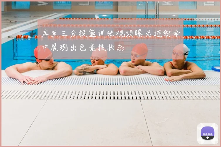 库里三分投篮训练视频曝光连续命中展现出色竞技状态