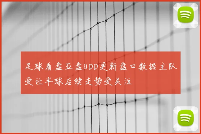 足球看盘亚盘app更新盘口数据主队受让半球后续走势受关注