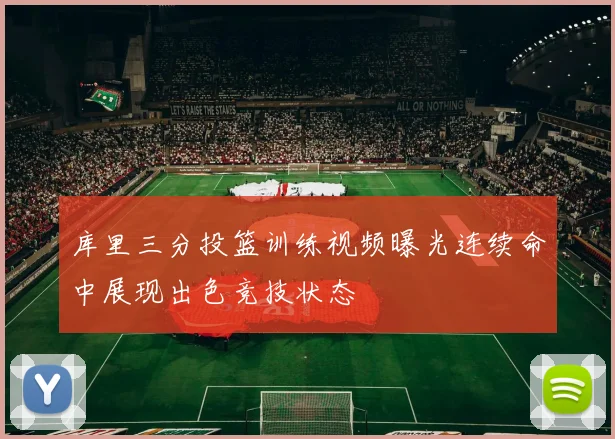 库里三分投篮训练视频曝光连续命中展现出色竞技状态