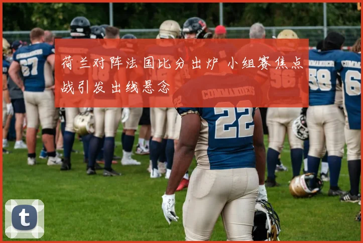 荷兰对阵法国比分出炉 小组赛焦点战引发出线悬念
