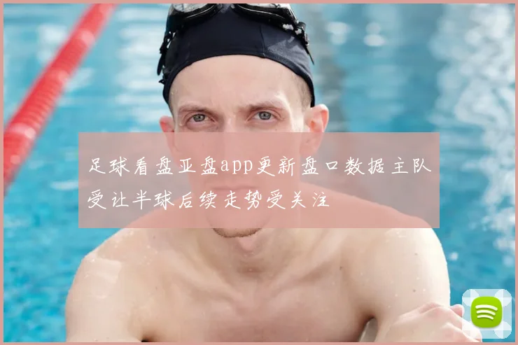 足球看盘亚盘app更新盘口数据主队受让半球后续走势受关注