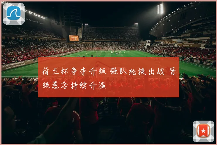 荷兰杯争夺升级 强队轮换出战 晋级悬念持续升温